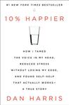 10% Happier: How I Tamed the Voice in My Head, Reduced Stress Without Losing My Edge, and Found Self-Help That Actually Works by Dan Harris