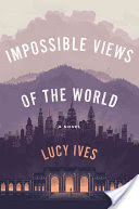 Book Review: Impossible Views of the World by Lucy Ives